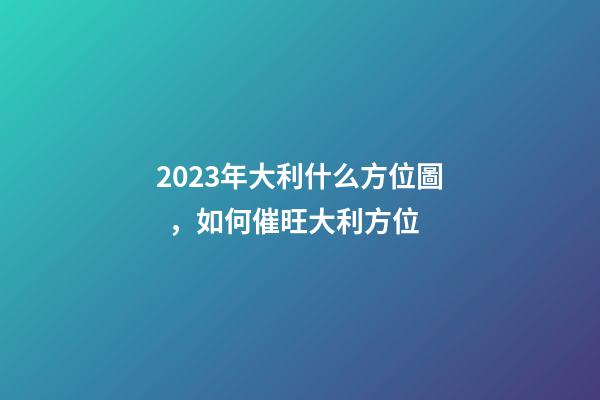 2023年大利什么方位圖，如何催旺大利方位